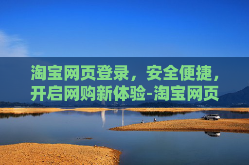 淘宝网页登录，安全便捷，开启网购新体验-淘宝网页登录入口