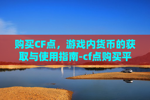 购买CF点，游戏内货币的获取与使用指南-cf点购买平台
