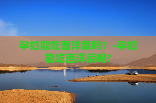 孕妇能吃西洋菜吗？-孕妇能吃西洋菜吗?