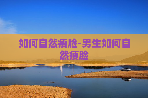 如何自然瘦脸-男生如何自然瘦脸 如何自然瘦脸-男生如何自然瘦脸