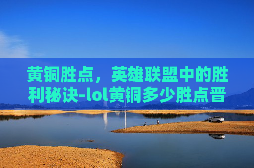 黄铜胜点，英雄联盟中的胜利秘诀-lol黄铜多少胜点晋级