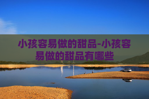 小孩容易做的甜品-小孩容易做的甜品有哪些 小孩容易做的甜品-小孩容易做的甜品有哪些
