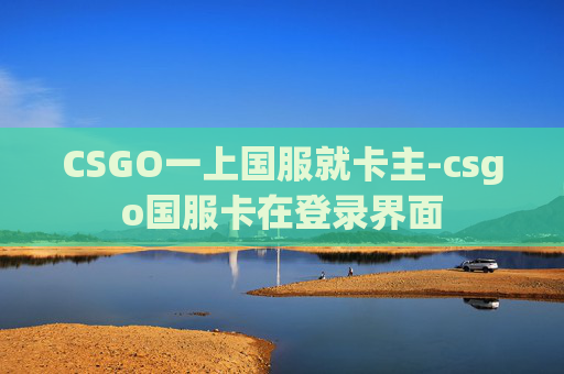 CSGO一上国服就卡主-csgo国服卡在登录界面 CSGO一上国服就卡主-csgo国服卡在登录界面