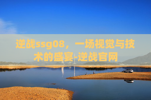 逆战ssg08,一场视觉与技术的盛宴-逆战官网 逆战ssg08,一场视觉与技术的盛宴-逆战官网