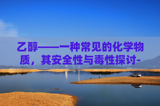乙醇——一种常见的化学物质，其安全性与毒性探讨-巯基乙醇有毒吗