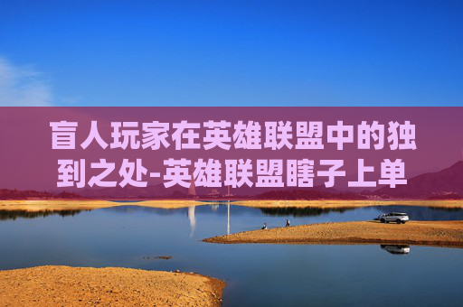 盲人玩家在英雄联盟中的独到之处-英雄联盟瞎子上单 盲人玩家在英雄联盟中的独到之处-英雄联盟瞎子上单