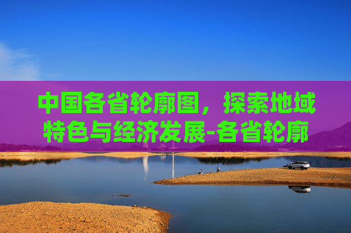 中国各省轮廓图，探索地域特色与经济发展-各省轮廓图 打印版