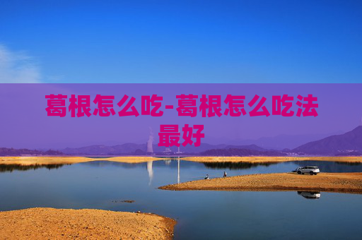 葛根怎么吃-葛根怎么吃法最好