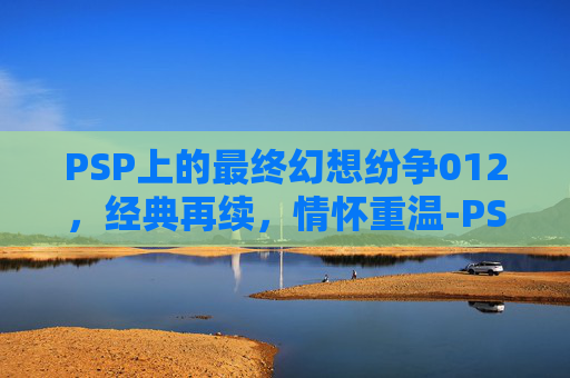 PSP上的最终幻想纷争012,经典再续,情怀重温-PSP最终幻想纷争1最简单三个方法 PSP上的最终幻想纷争012,经典再续,情怀重温-PSP最终幻想纷争1最简单三个方法