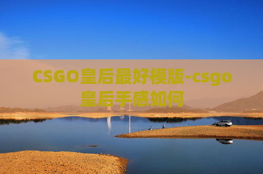CSGO皇后最好模版-csgo皇后手感如何 CSGO皇后最好模版-csgo皇后手感如何