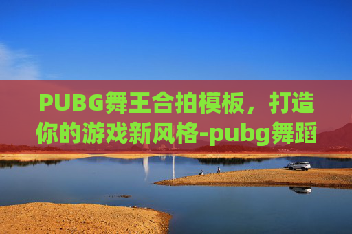 PUBG舞王合拍模板，打造你的游戏新风格-pubg舞蹈动作