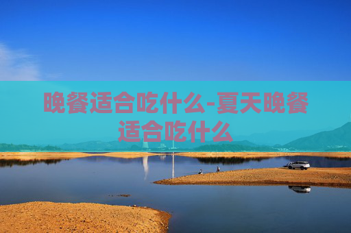 晚餐适合吃什么-夏天晚餐适合吃什么