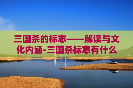 三国杀的标志——解读与文化内涵-三国杀标志有什么用
