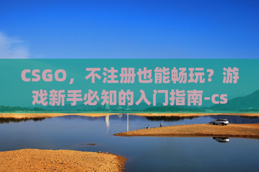 CSGO，不注册也能畅玩？游戏新手必知的入门指南-csgo要注册吗