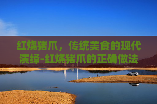 红烧猪爪，传统美食的现代演绎-红烧猪爪的正确做法