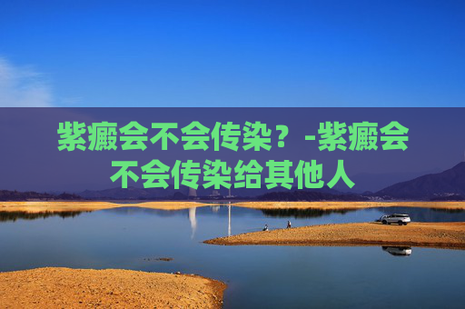 紫癜会不会传染？-紫癜会不会传染给其他人