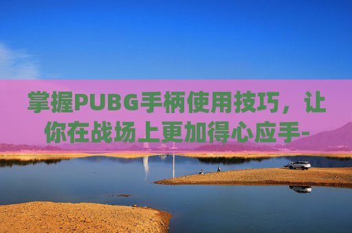 掌握PUBG手柄使用技巧，让你在战场上更加得心应手-pubg手柄操作