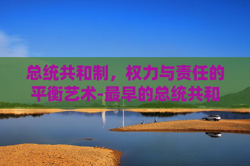 总统共和制，权力与责任的平衡艺术-最早的总统共和制