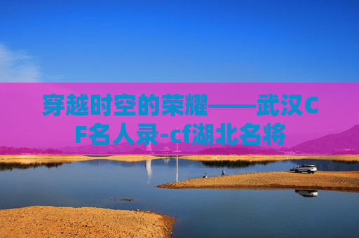 穿越时空的荣耀——武汉CF名人录-cf湖北名将