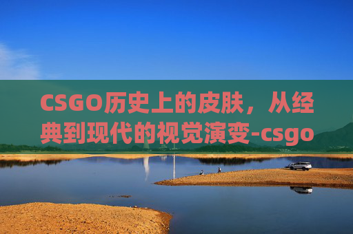 CSGO历史上的皮肤，从经典到现代的视觉演变-csgo皮肤存世量