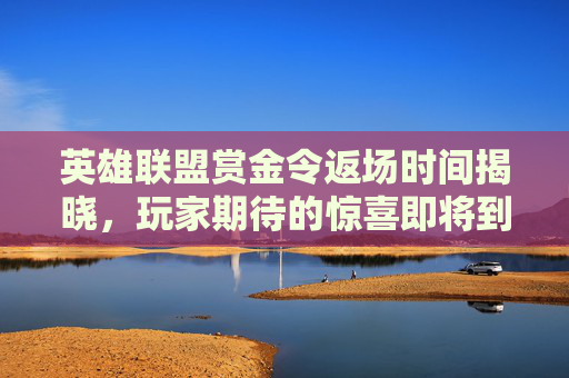 英雄联盟赏金令返场时间揭晓，玩家期待的惊喜即将到来！-lol赏金什么时候出的