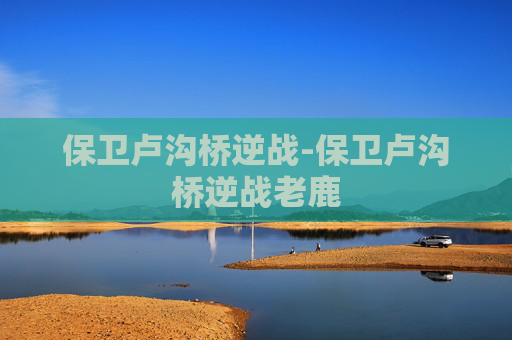 保卫卢沟桥逆战-保卫卢沟桥逆战老鹿