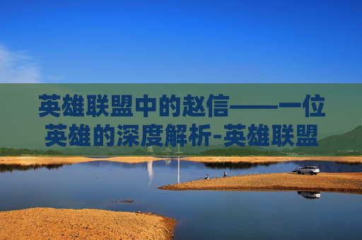 英雄联盟中的赵信——一位英雄的深度解析-英雄联盟赵信台词