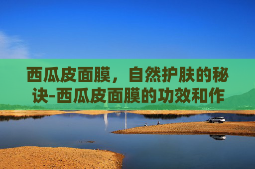 西瓜皮面膜，自然护肤的秘诀-西瓜皮面膜的功效和作用