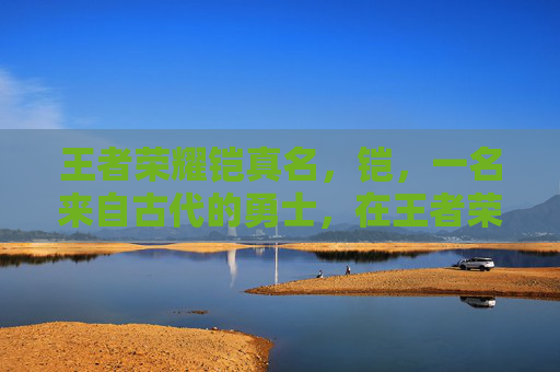 王者荣耀铠真名，铠，一名来自古代的勇士，在王者荣耀中以他的坚毅和勇敢著称。他的名字铠象征着坚韧不拔的精神，正如他在游戏中所展现出的那样。-王者铠的全名