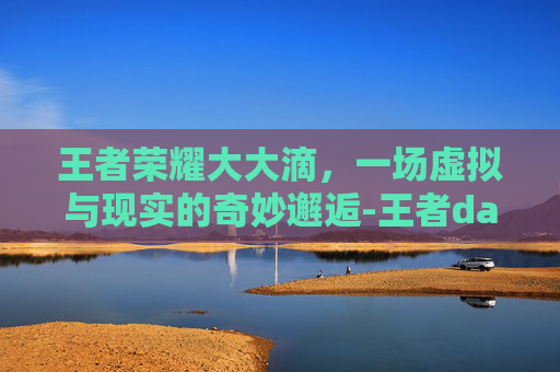 王者荣耀大大滴，一场虚拟与现实的奇妙邂逅-王者dac