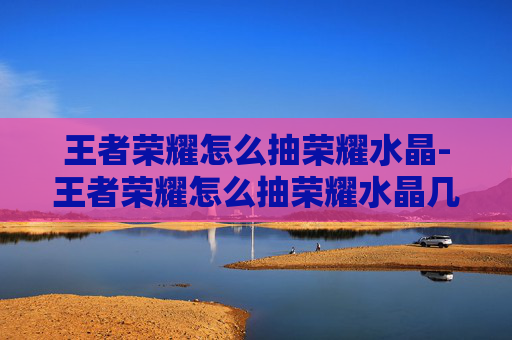 王者荣耀怎么抽荣耀水晶-王者荣耀怎么抽荣耀水晶几率高