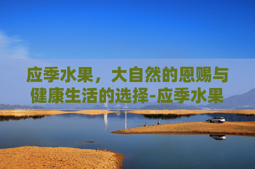 应季水果，大自然的恩赐与健康生活的选择-应季水果7月