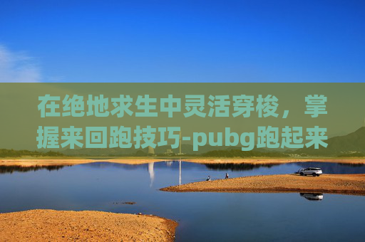 在绝地求生中灵活穿梭，掌握来回跑技巧-pubg跑起来不能跳怎么办