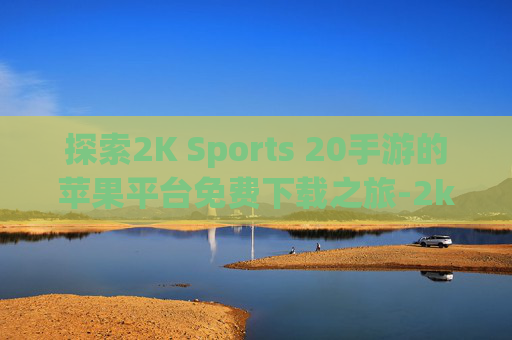 探索2K Sports 20手游的苹果平台免费下载之旅-2k20手机版下载苹果