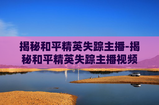 揭秘和平精英失踪主播-揭秘和平精英失踪主播视频 揭秘和平精英失踪主播-揭秘和平精英失踪主播视频
