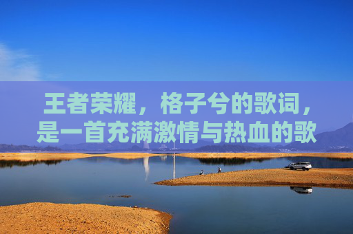 王者荣耀，格子兮的歌词，是一首充满激情与热血的歌曲。它以独特的旋律和歌词，展现了王者荣耀游戏中的英雄们英勇无畏、勇往直前的精神风貌。-王者荣耀歌词名