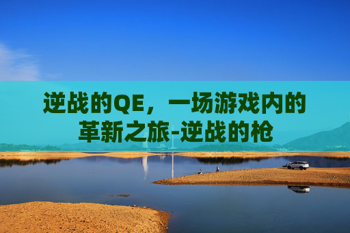 逆战的QE,一场游戏内的革新之旅-逆战的枪 逆战的QE,一场游戏内的革新之旅-逆战的枪
