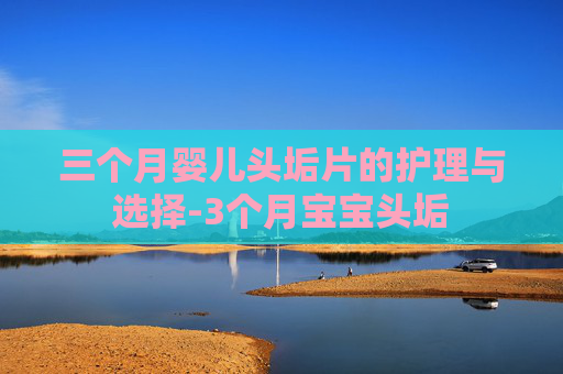 三个月婴儿头垢片的护理与选择-3个月宝宝头垢