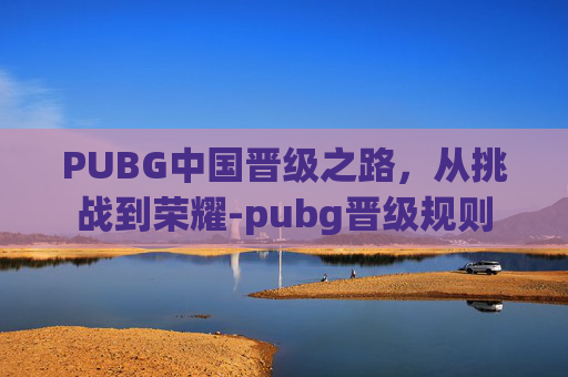 PUBG中国晋级之路，从挑战到荣耀-pubg晋级规则