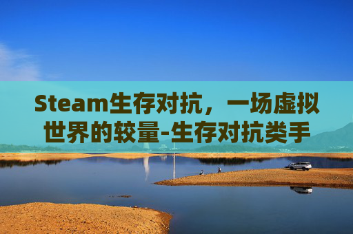 Steam生存对抗，一场虚拟世界的较量-生存对抗类手游