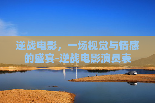 逆战电影，一场视觉与情感的盛宴-逆战电影演员表