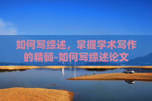 如何写综述，掌握学术写作的精髓-如何写综述论文