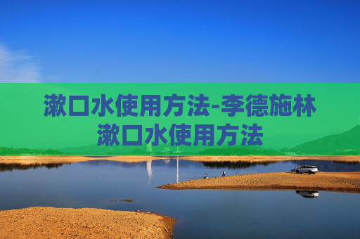 漱口水使用方法-李德施林漱口水使用方法