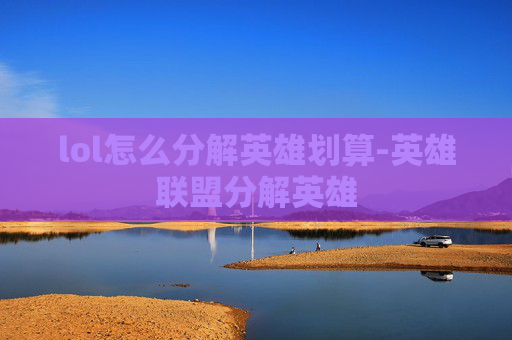 lol怎么分解英雄划算-英雄联盟分解英雄