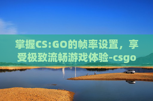 掌握CS:GO的帧率设置，享受极致流畅游戏体验-csgo怎么设置60帧