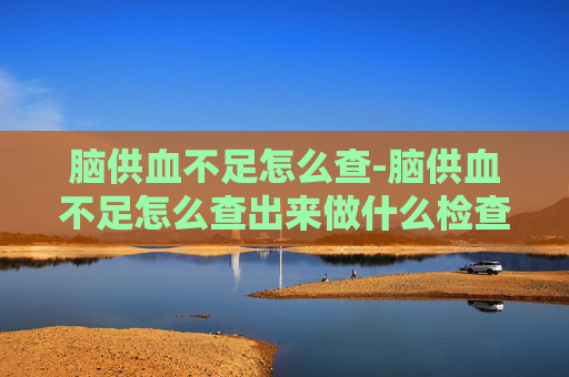 脑供血不足怎么查-脑供血不足怎么查出来做什么检查