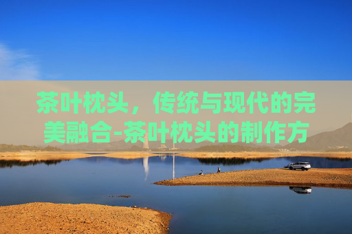 茶叶枕头，传统与现代的完美融合-茶叶枕头的制作方法