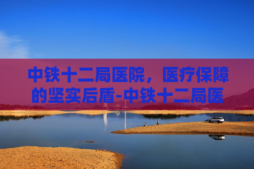 中铁十二局医院，医疗保障的坚实后盾-中铁十二局医院是几级医院