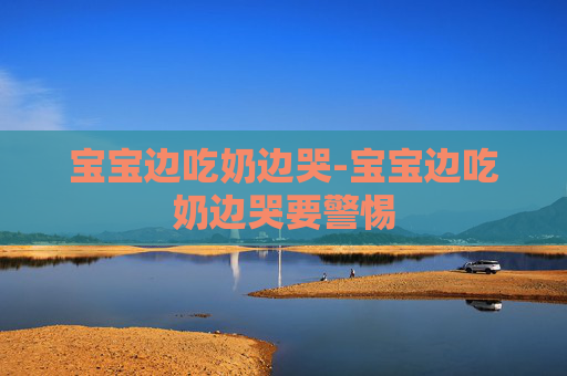 宝宝边吃奶边哭-宝宝边吃奶边哭要警惕