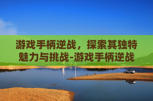 游戏手柄逆战，探索其独特魅力与挑战-游戏手柄逆战怎么玩